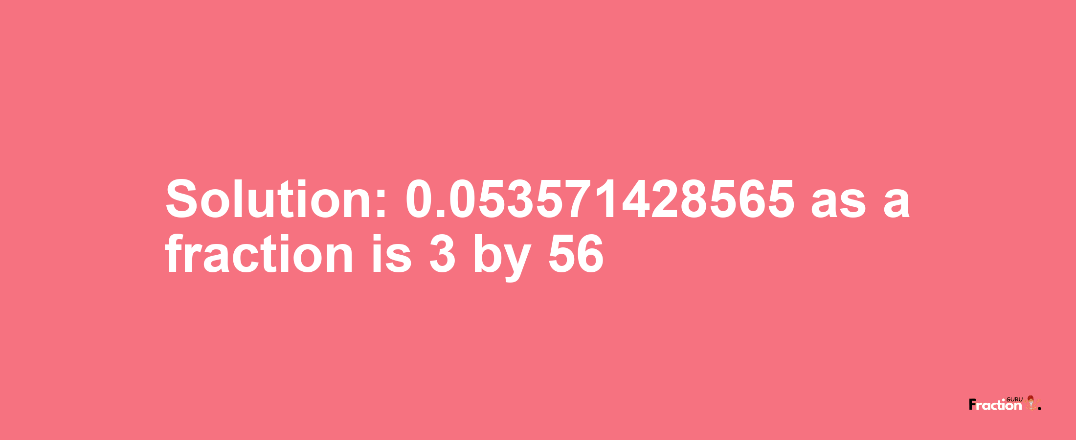 Solution:0.053571428565 as a fraction is 3/56